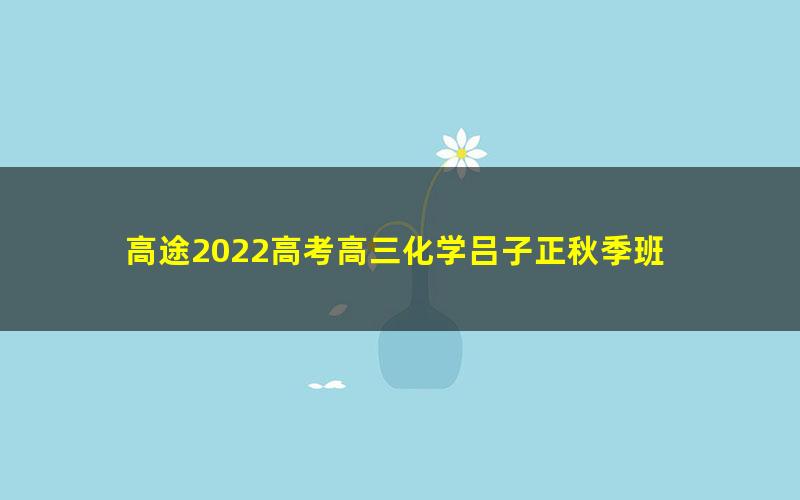 高途2022高考高三化学吕子正秋季班