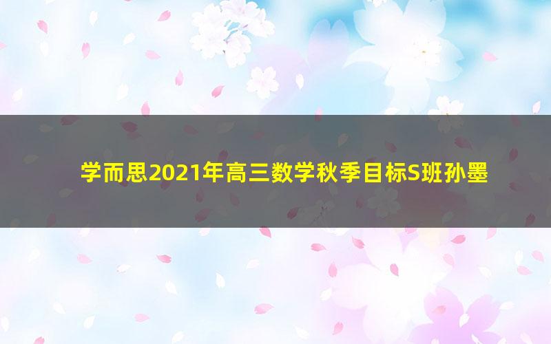 学而思2021年高三数学秋季目标S班孙墨漪(完结)