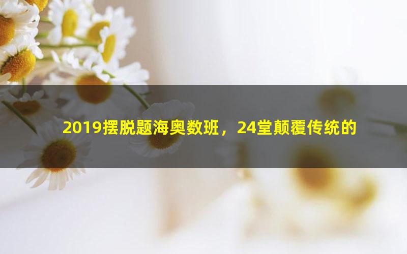 2019摆脱题海奥数班，24堂颠覆传统的数学课高效提升成绩 小鱼魔法数学课（高清视频）