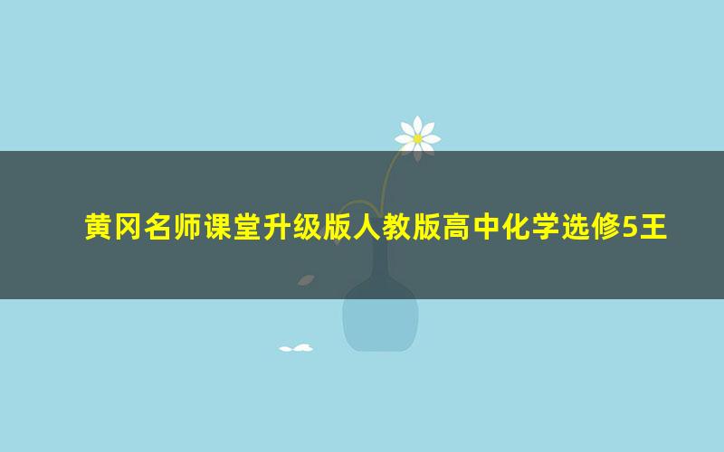 黄冈名师课堂升级版人教版高中化学选修5王恩逢（800×496视频）