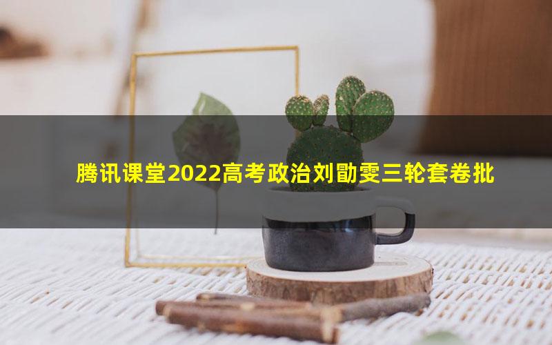 腾讯课堂2022高考政治刘勖雯三轮套卷批改班