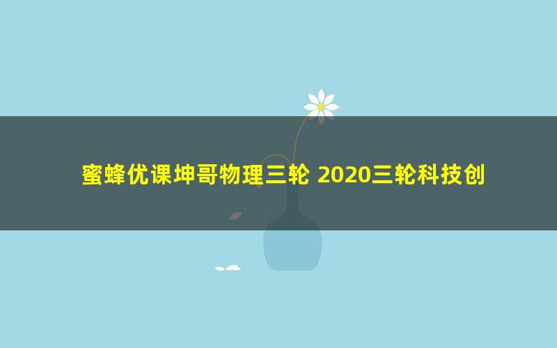 蜜蜂优课坤哥物理三轮 2020三轮科技创新题（25G高清视频）