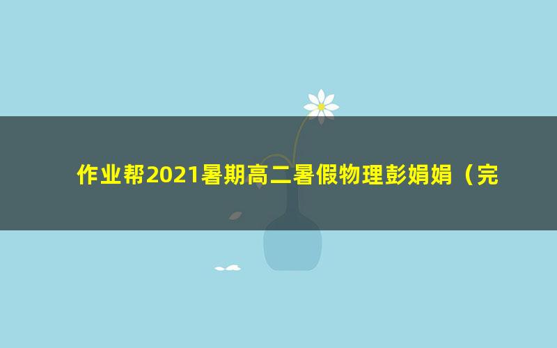 作业帮2021暑期高二暑假物理彭娟娟（完结）（6.59G高清视频）