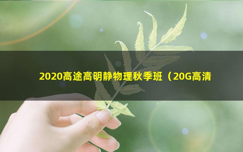 2020高途高明静物理秋季班（20G高清视频）