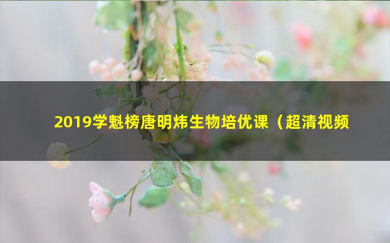 2019学魁榜唐明炜生物培优课(超清视频+讲义44.8G)