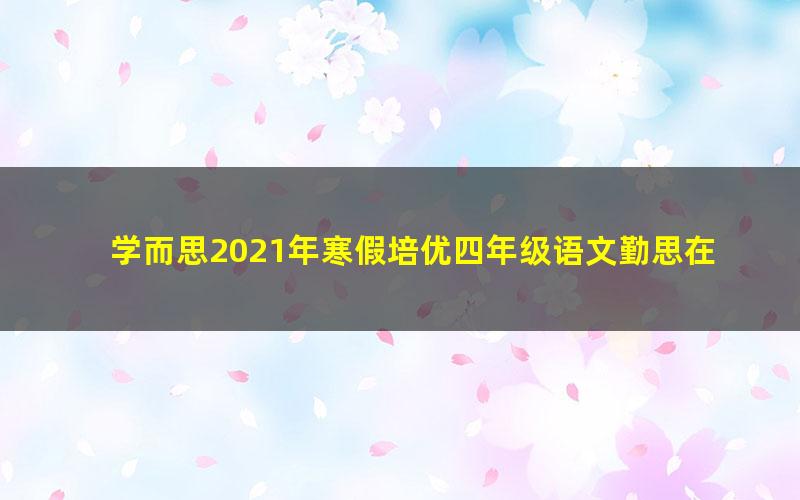 学而思2021年寒假培优四年级语文勤思在线陈照（完结）（10.5G高清视频）