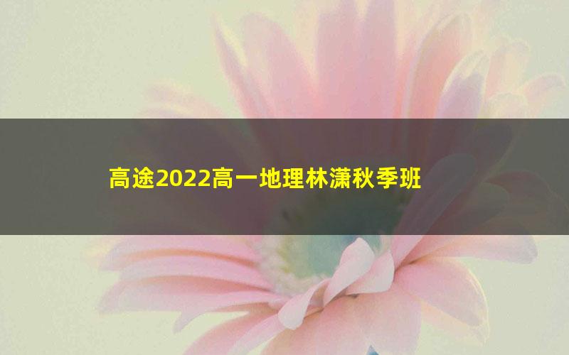 高途2022高一地理林潇秋季班 