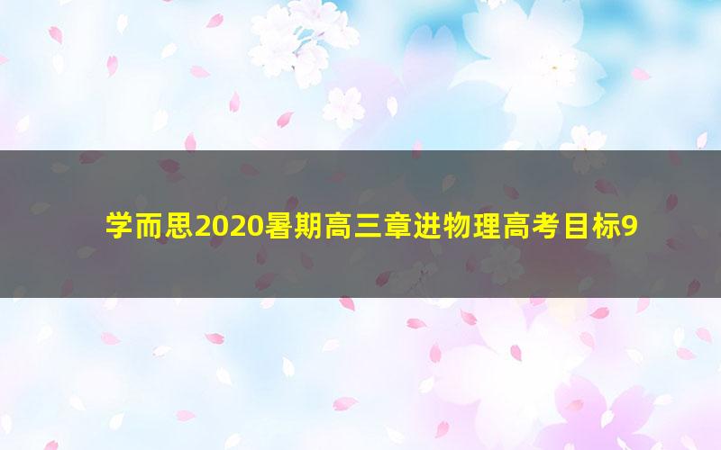 学而思2020暑期高三章进物理高考目标985班（完结）（3.14G高清视频）