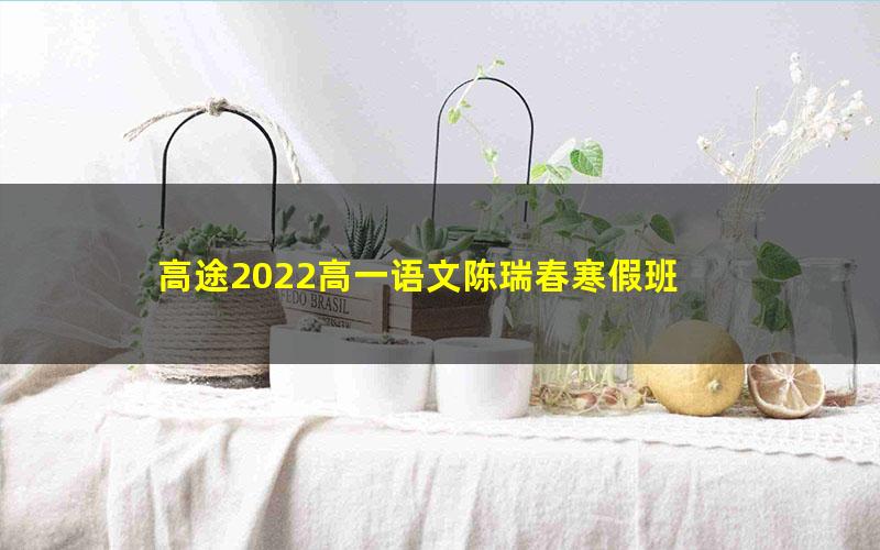 高途2022高一语文陈瑞春寒假班 