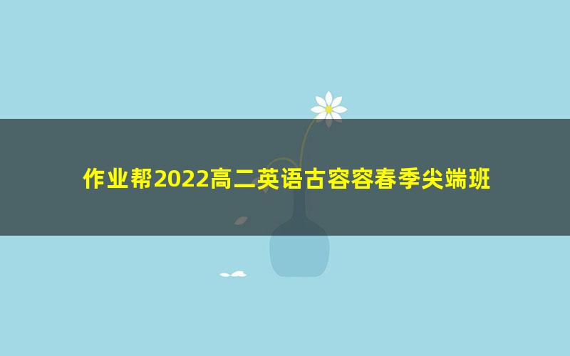 作业帮2022高二英语古容容春季尖端班 