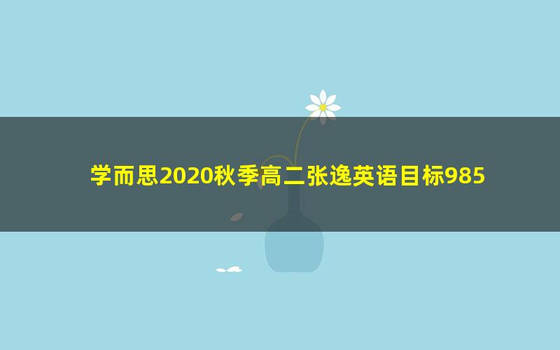 学而思2020秋季高二张逸英语目标985（完结）（5.98G高清视频）