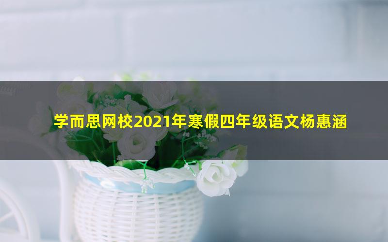 学而思网校2021年寒假四年级语文杨惠涵（完结）（3.88G高清视频）