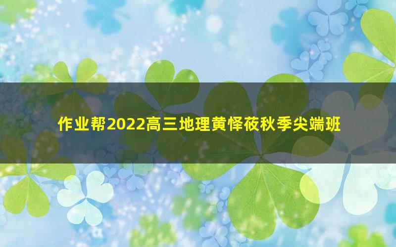 作业帮2022高三地理黄怿莜秋季尖端班 