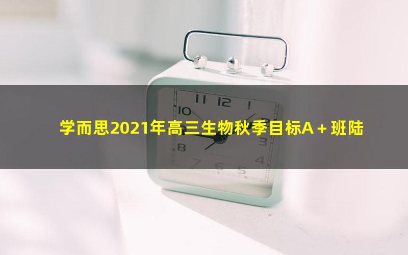 学而思2021年高三生物秋季目标A＋班陆巍巍（完结）