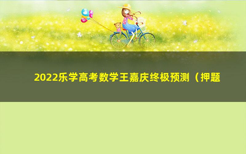 2022乐学高考数学王嘉庆终极预测(押题)