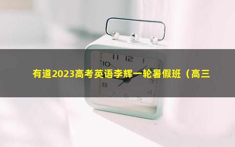 有道2023高考英语李辉一轮暑假班（高三）