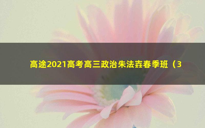 高途2021高考高三政治朱法壵春季班（3.45G高清视频）