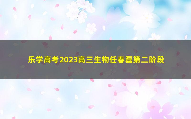 乐学高考2023高三生物任春磊第二阶段 