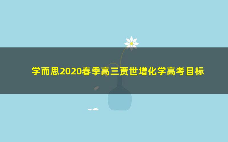 学而思2020春季高三贾世增化学高考目标985班（全国）（5.37G高清视频）