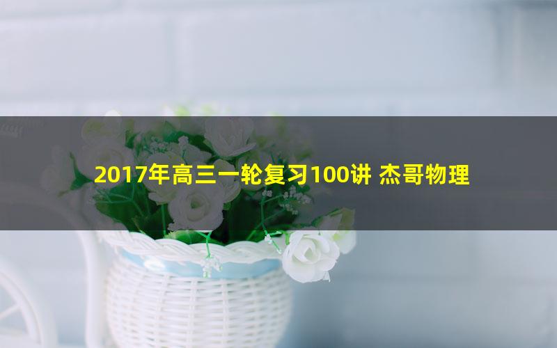 2017年高三一轮复习100讲 杰哥物理100讲,值得拥有!