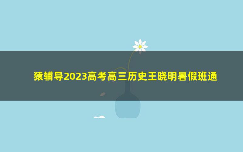 猿辅导2023高考高三历史王晓明暑假班通用版录播课 