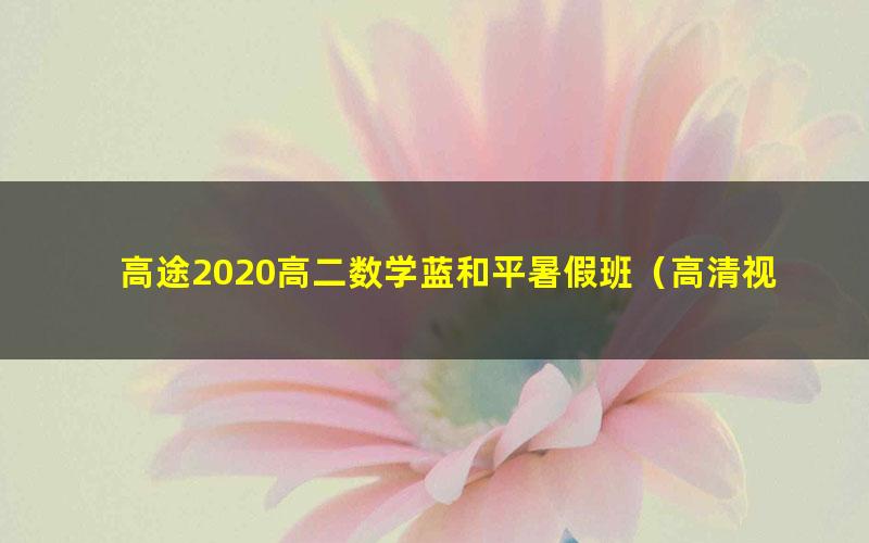 高途2020高二数学蓝和平暑假班（高清视频）