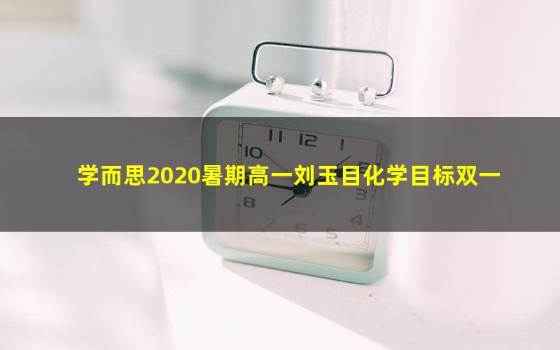 学而思2020暑期高一刘玉目化学目标双一流班（完结）（2020-2021学年1.53G高清视频）