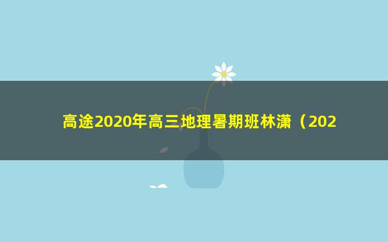 高途2020年高三地理暑期班林潇（2021版7.20G高清视频）