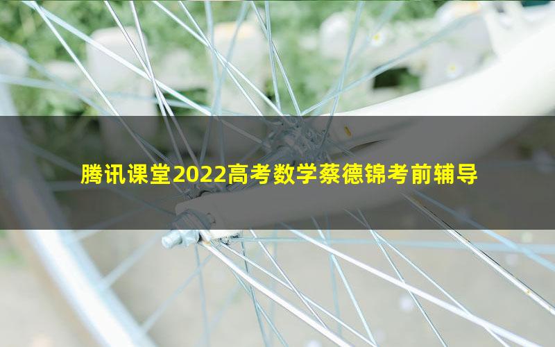 腾讯课堂2022高考数学蔡德锦考前辅导 