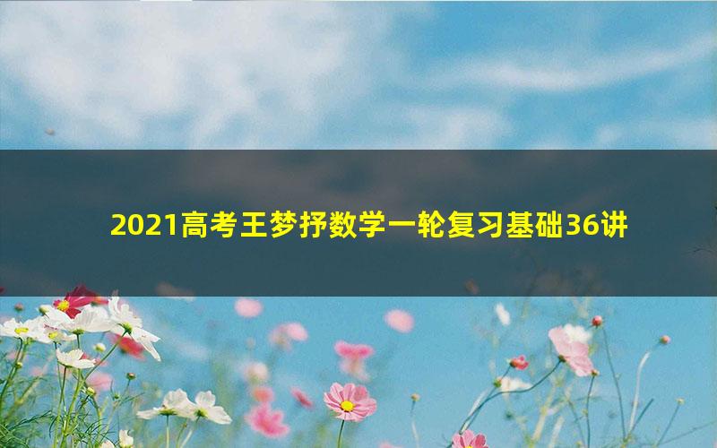 2021高考王梦抒数学一轮复习基础36讲（10.3G高清视频）