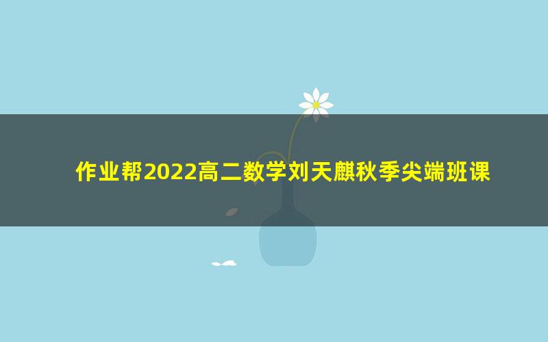 作业帮2022高二数学刘天麒秋季尖端班课改A 