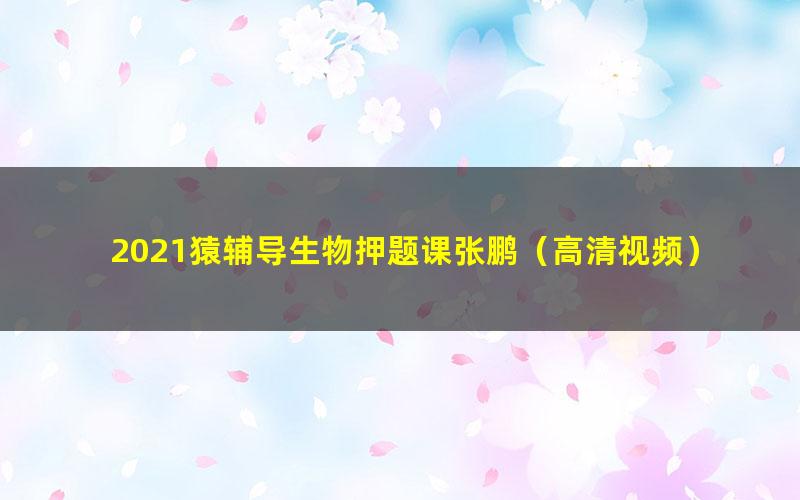2021猿辅导生物押题课张鹏(高清视频)