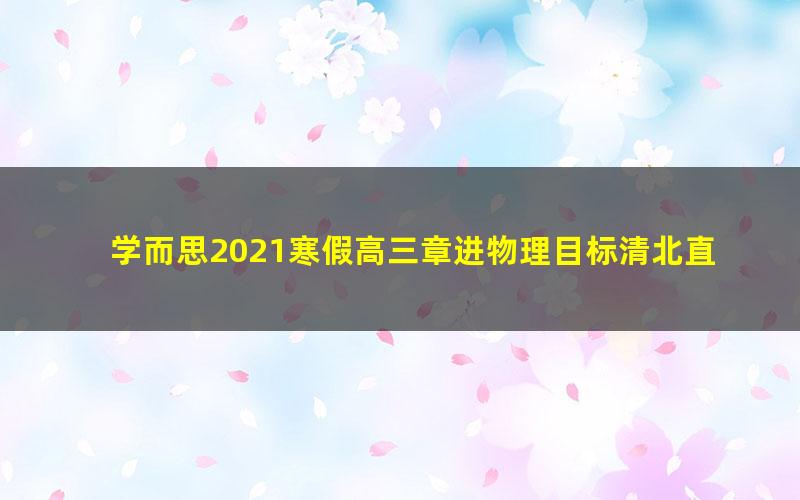 学而思2021寒假高三章进物理目标清北直播班（4.34G超清视频）