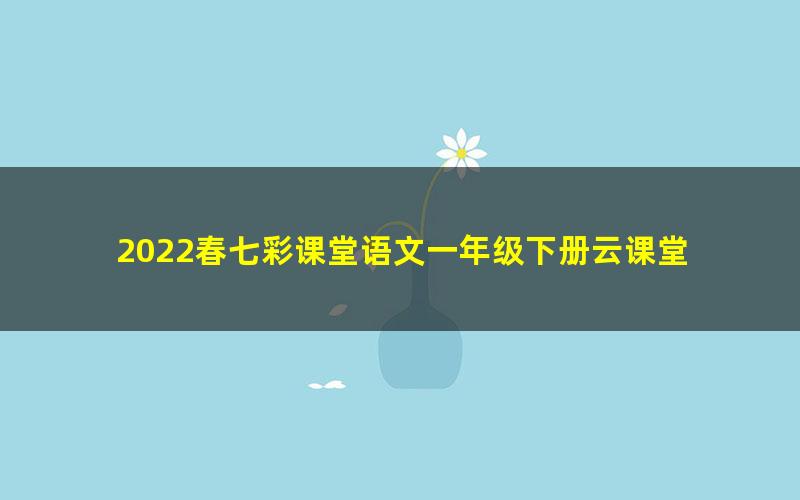 2022春七彩课堂语文一年级下册云课堂 