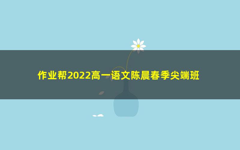 作业帮2022高一语文陈晨春季尖端班 