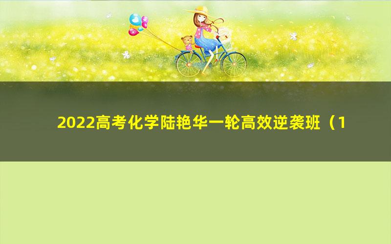 2022高考化学陆艳华一轮高效逆袭班（11.3G高清视频）