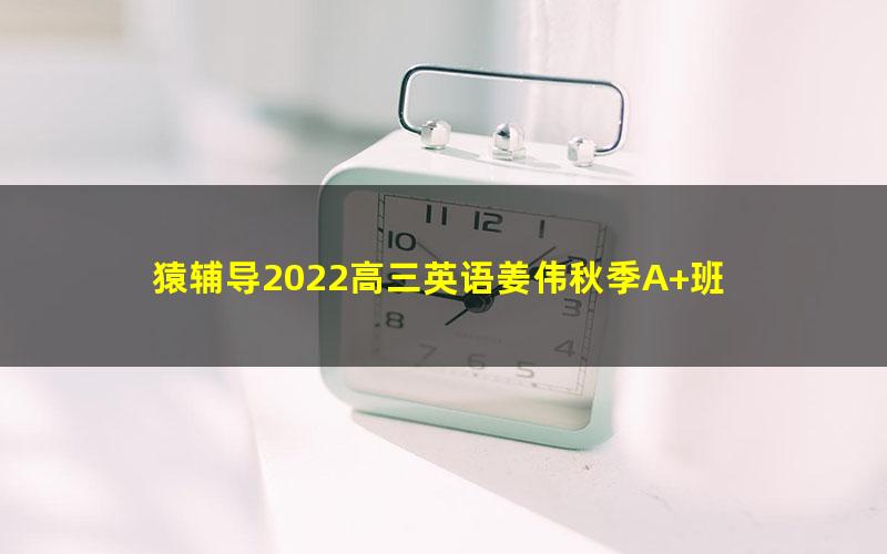 猿辅导2022高三英语姜伟秋季A+班 