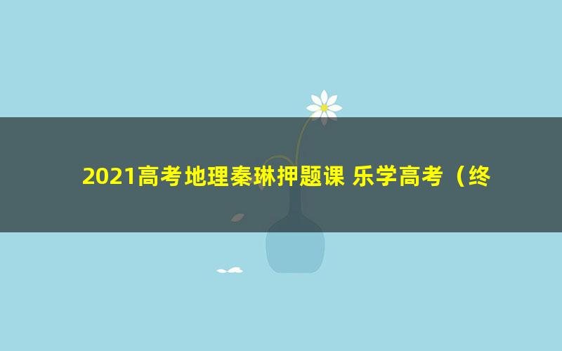 2021高考地理秦琳押题课 乐学高考（终极预测）（高清视频）