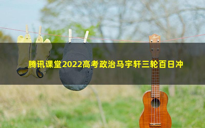 腾讯课堂2022高考政治马宇轩三轮百日冲刺——押题模考春季直播 