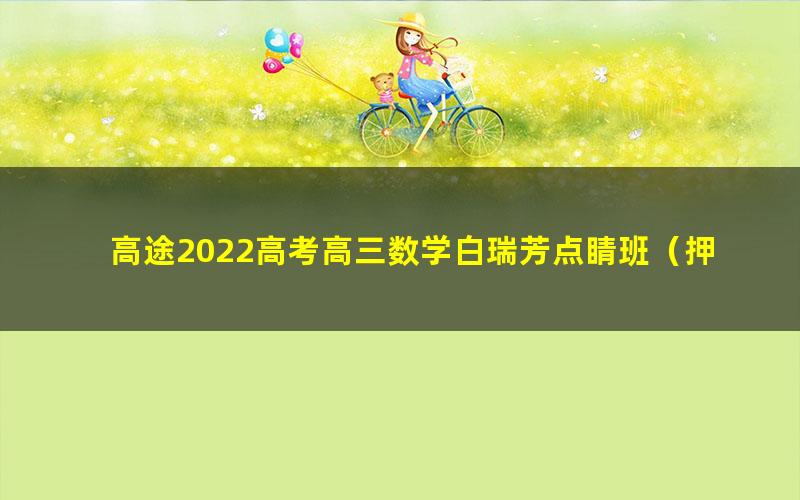 高途2022高考高三数学白瑞芳点睛班（押题课）