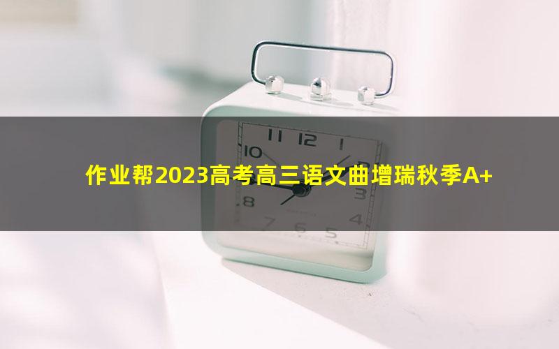 作业帮2023高考高三语文曲增瑞秋季A+班 