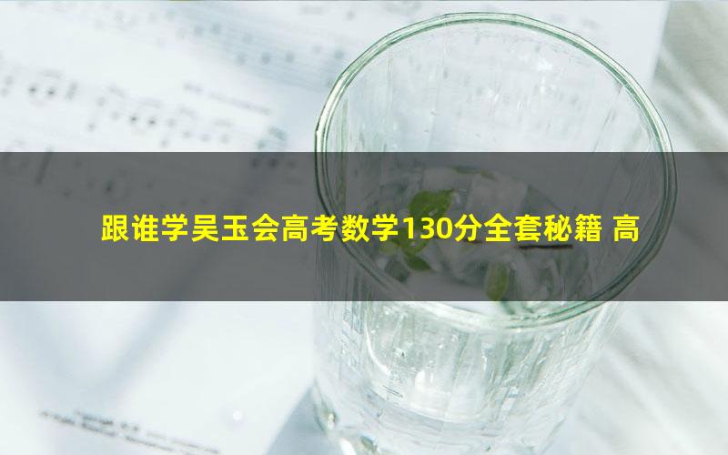 跟谁学吴玉会高考数学130分全套秘籍 高考数学提分课程（标清打包）