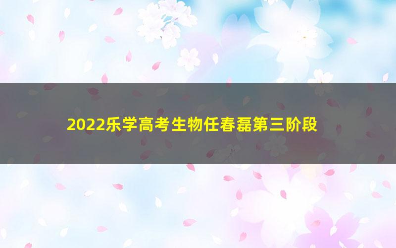 2022乐学高考生物任春磊第三阶段 