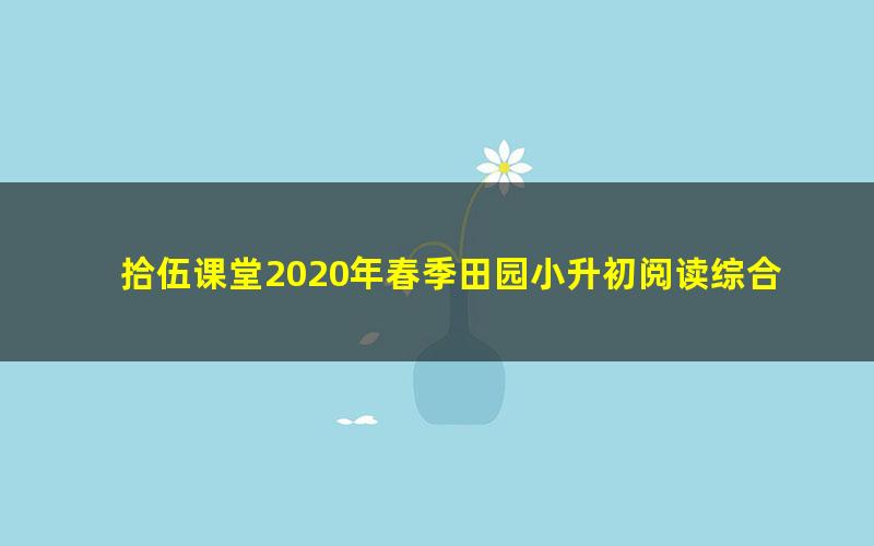 拾伍课堂2020年春季田园小升初阅读综合提升班（完结）（15.5G超清视频）