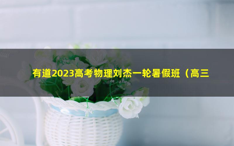 有道2023高考物理刘杰一轮暑假班（高三）