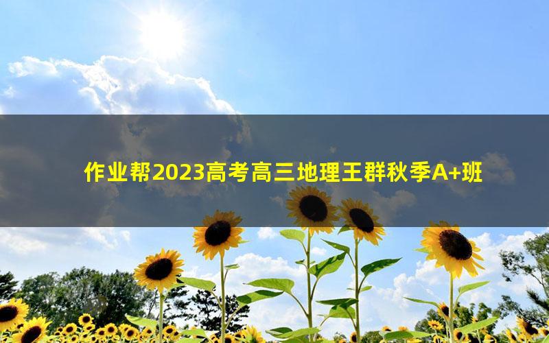 作业帮2023高考高三地理王群秋季A+班