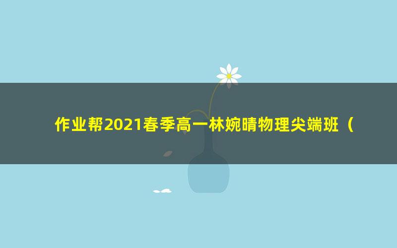 作业帮2021春季高一林婉晴物理尖端班（38.0G高清视频）