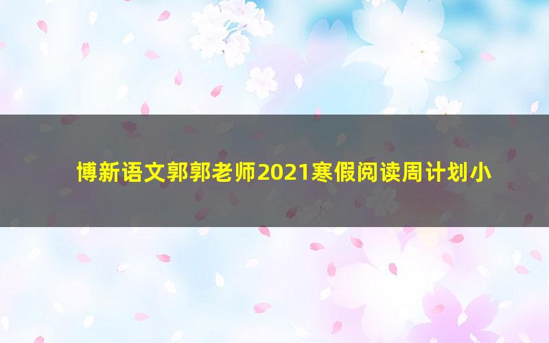 博新语文郭郭老师2021寒假阅读周计划小低版（完结）