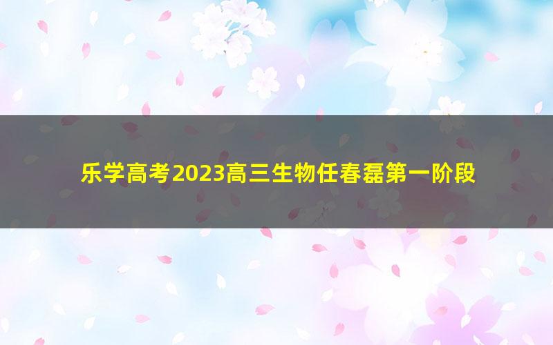 乐学高考2023高三生物任春磊第一阶段