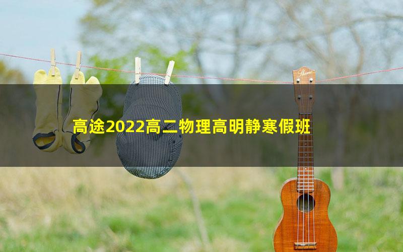 高途2022高二物理高明静寒假班 